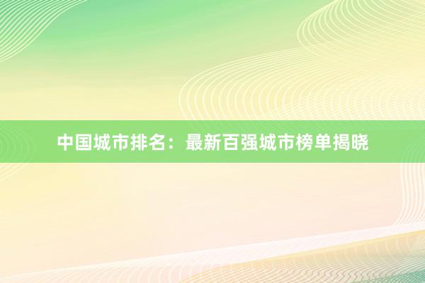 中国城市排名：最新百强城市榜单揭晓