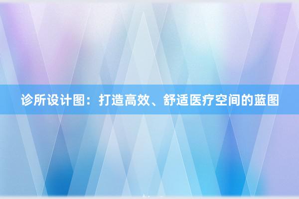 诊所设计图：打造高效、舒适医疗空间的蓝图