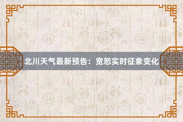 北川天气最新预告：宽恕实时征象变化