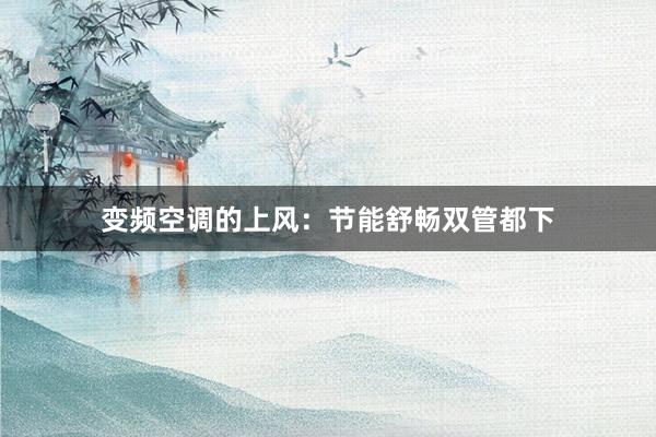 变频空调的上风：节能舒畅双管都下